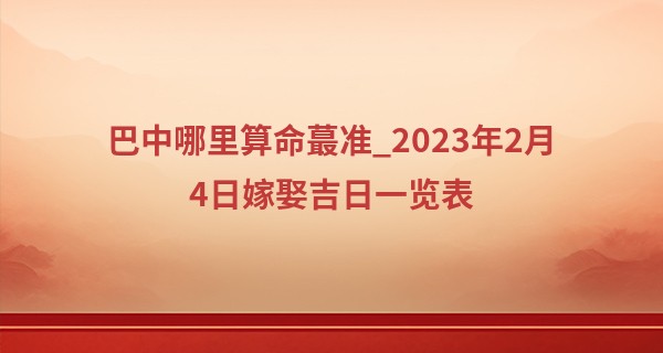 巴中哪里算命最准_2023年2月4日嫁娶吉日一览表 能否愿岁月并度佳人相濡以沫