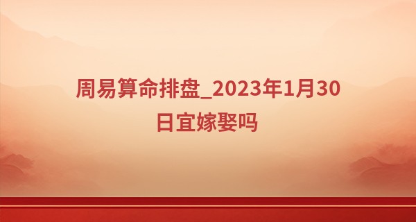 周易算命排盘_2023年1月30日宜嫁娶吗 可否琴瑟和鸣鸳鸯栖