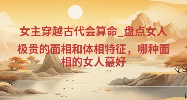 女主穿越古代会算命_盘点女人极贵的面相和体相特征,哪种面相的女人最好