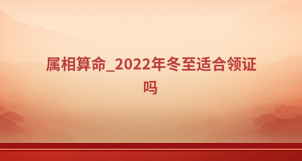 属相算命_2022年冬至适合领证吗 冬至领证的寓意是什么