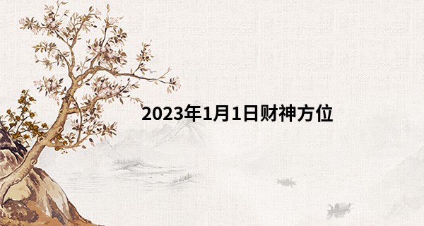 2023年1月1日财神方位 财神在什么方位_求签准还是算命准