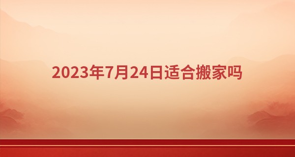 2023年7月24日适合搬家吗 这天是搬家黄道吉日吗_算命的时候录音好不好？