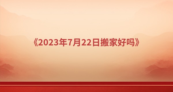 2023年7月22日搬家好吗 今日宜搬家吗