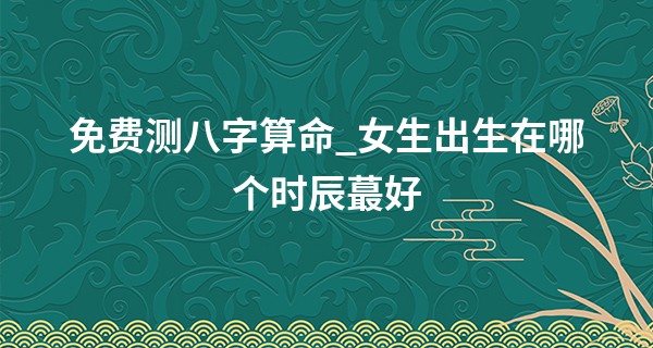 免费测八字算命_女生出生在哪<font color=