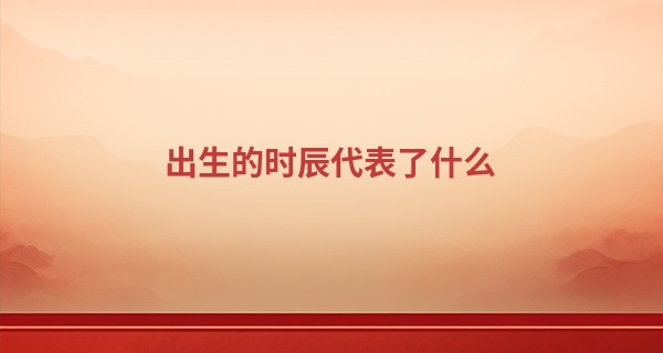 出生的时辰代表了什么 12<font color=