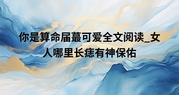 你是算命届最可爱全文阅读_女人哪里长痣有神保佑,女人佛转世的痣长哪里