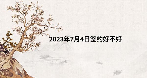 2023年7月4日签约好不好 签订合同好不好_盐城算命哪比较准