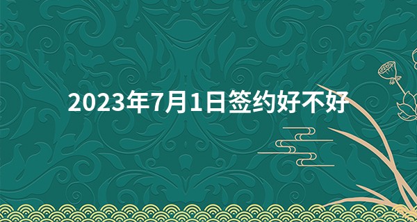 2023年7月1日签约好不好 签约吉时查询_周易网在线算命