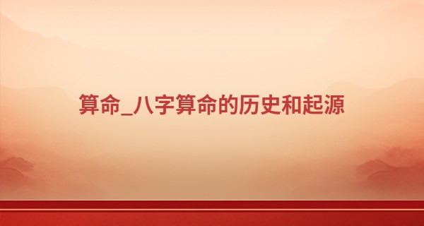 算命_八字算命的历史和起源