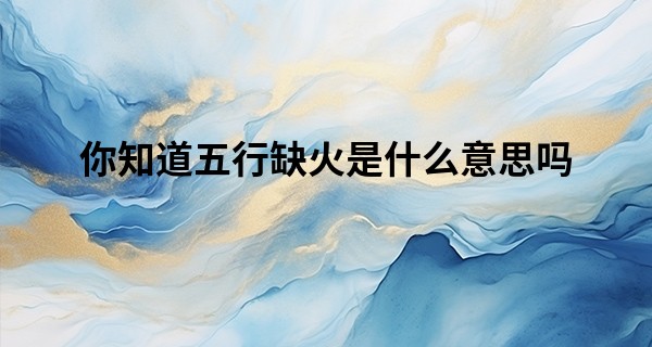 你知道五行缺火是什么意思吗