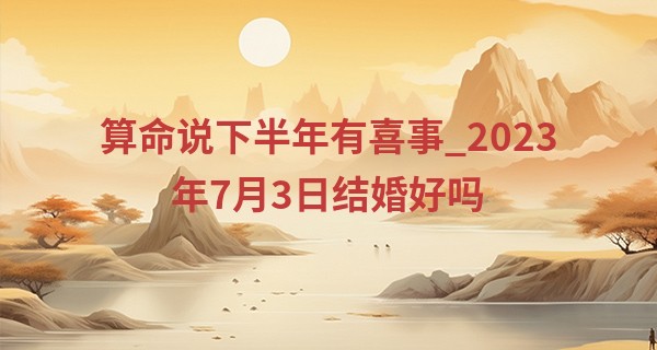 算命说下半年有喜事_2023年7月3日结婚好吗 是否适合结婚