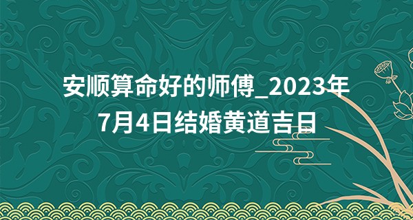 安顺算命好的师傅_2023年7月4日结婚黄道吉日 是否适合结婚