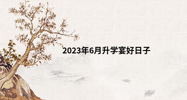 2023年6月升学宴好日子 6月升学宴哪天好_算命网婚姻