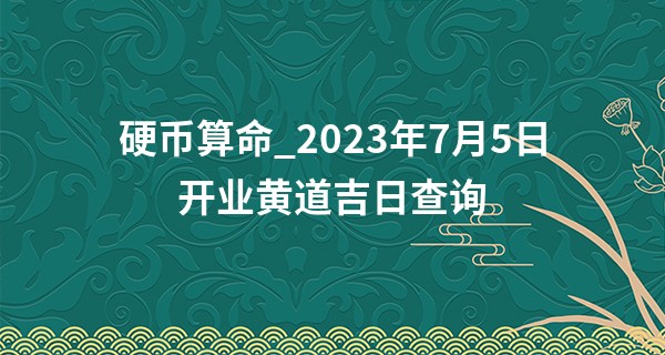 硬币算命_2023年7月5日开业黄道吉日查询 今天可以开张吗