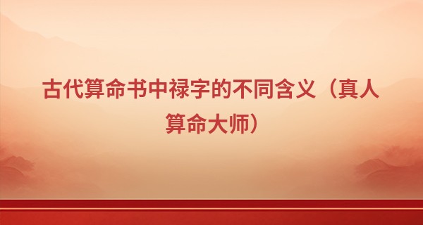 古代算命书中禄字的不同含义（真人算命大师）