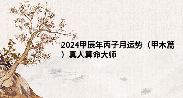 2024甲辰年丙子月运势（甲木篇）真人算命大师