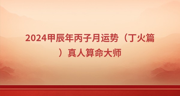 2024甲辰年丙子月运势（丁火篇）真人算命大师