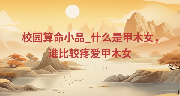 校园算命小品_什么是甲木女，谁比较<font color=