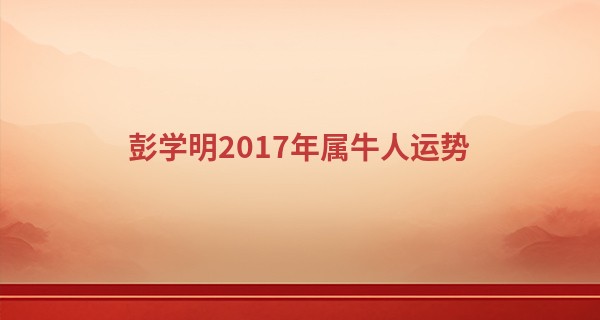 彭学明2017年属牛人运势