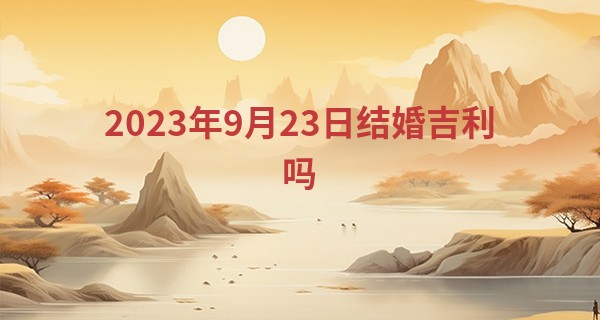2023年9月23日结婚吉利吗 秋分这天适合出嫁吗_泽国虎山路算命