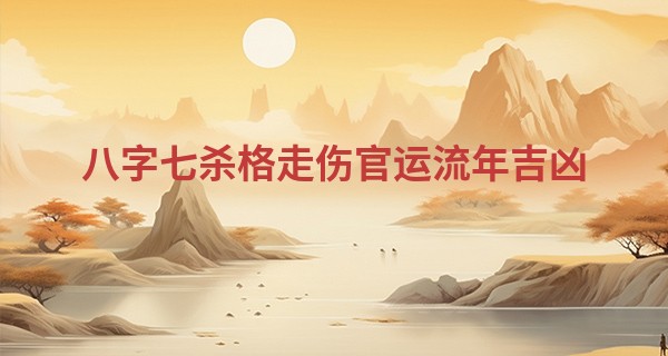 八字七杀格走伤官运流年吉凶