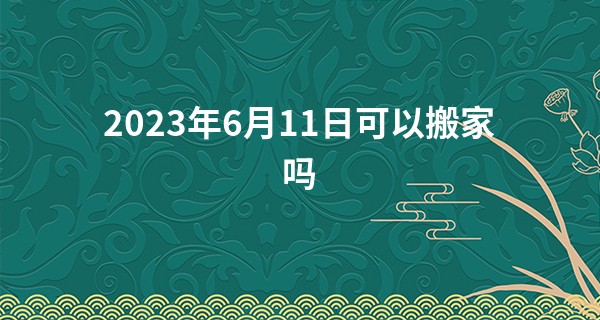 2023年6月11日可以搬家吗 适合入住新房吗_算命的让我去九华山