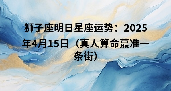 狮子座明日星座运势：2025年4月15日（真人算命最准一条街）