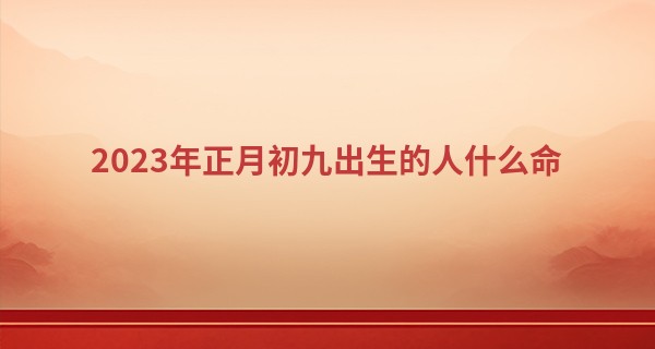 2023年正月初九出生的人什么命 运势怎么样_取名算命有问题吗