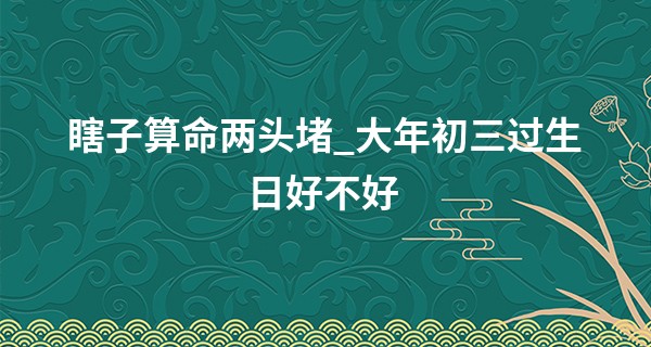 瞎子算命两头堵_大年初三过生日好不好 提拔机会多 运势旺