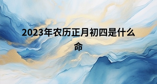 2023年农历正月初四是什么命 宝宝性格好不好_免费八卦算命生辰八字测算