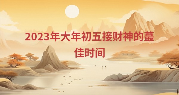 2023年大年初五接财神的最佳时间 要注意什么_李居明八字算命网