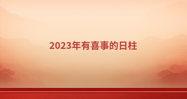 2023年有喜事的日柱 良缘在手桃花爆棚的八字_萍乡算命最好的地方