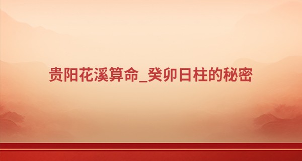 贵阳花溪算命_癸卯日柱的秘密 癸卯日柱的女人漂亮