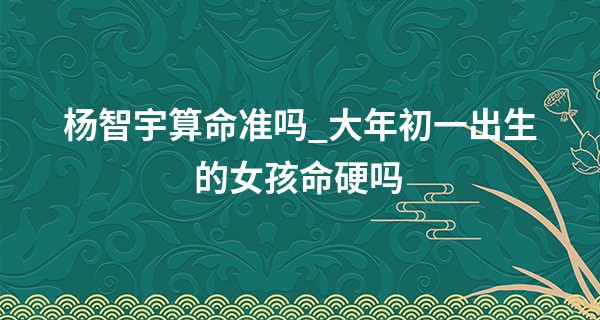 杨智宇算命准吗_大年初一出生的女孩命硬吗 是富贵命吗