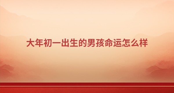大年初一出生的男孩命运怎么样 运势好不好_徐美华算命名字测试