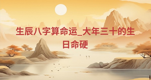 生辰八字算命运_大年三十的生日命硬 有什么说法吗