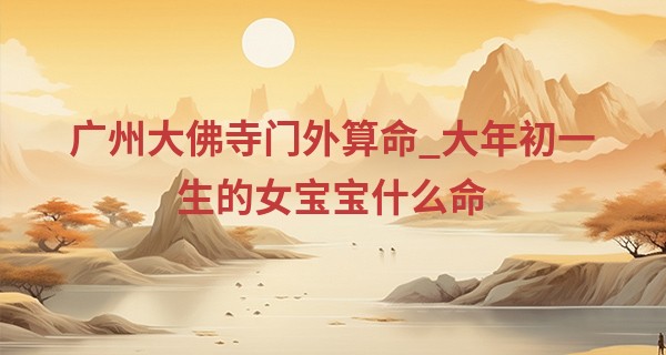 广州大佛寺门外算命_大年初一生的女宝宝什么命 是娘娘命吗
