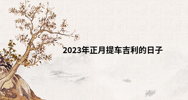 2023年正月提车吉利的日子 哪几天适合买新车_身份证算命