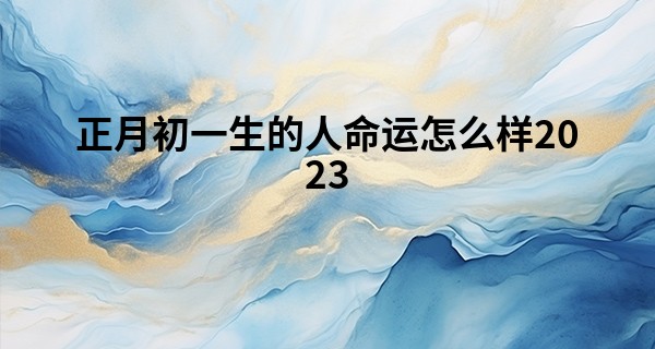 正月初一生的人命运怎么样2023 这天生属兔吗_姓名算命婚姻网