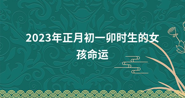 2023年正月初一卯时生的女孩命运 事业成功 一生富贵_四柱算命哪个柱先算
