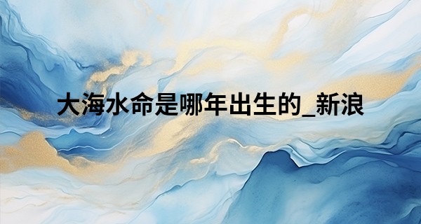 大海水命是哪年出生的_新浪 算命