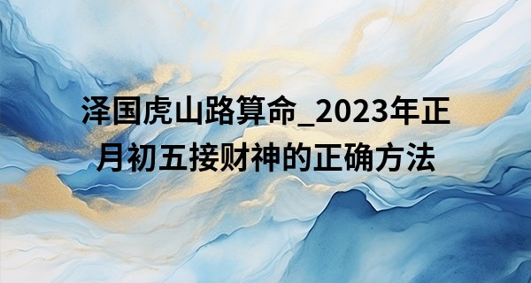泽国虎山路算命_2023年正月初五接财神的正确方法 有什么说法