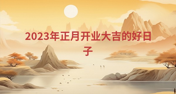 2023年正月开业大吉的好日子 哪几天可以开业_免费测名算命解名