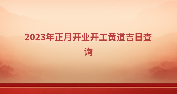 2023年正月开业开工黄道吉日查询 好日子有几天_号码算命