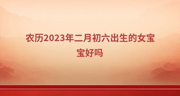 农历2023年二月初六出生的女宝宝好吗,五行旺缺查询_1974年9月25日算命