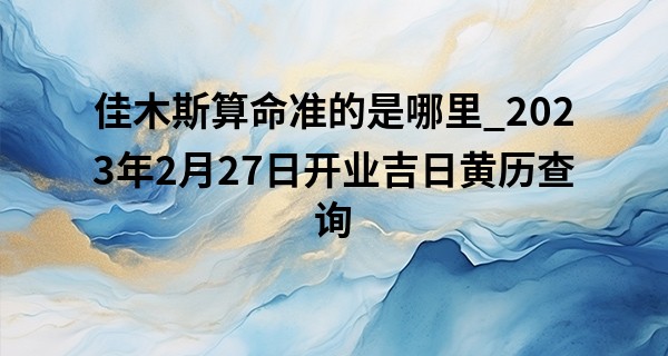 佳木斯算命准的是哪里_2023年2月27日开业吉日黄历查询 此日开业则生意多兴盛
