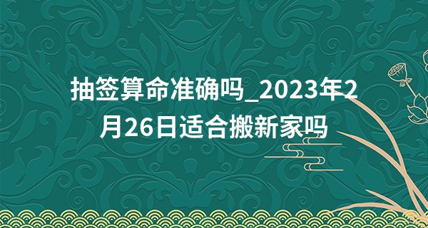 抽签算命准确吗_2023年2月26日适合搬新家吗 今日搬家则筑金何啻旧燕台