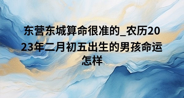 东营东城算命很准的_农历2023年二月初五出生的男孩命运怎样,五行缺什么