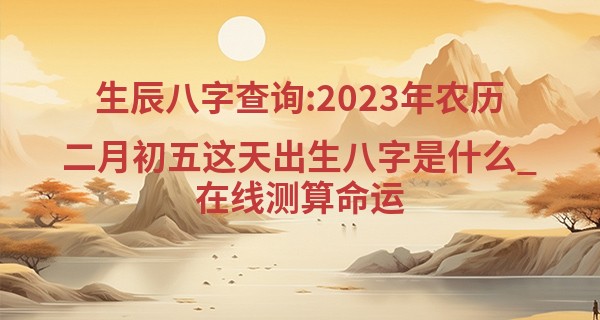 生辰八字查询:2023年农历二月初五这天出生八字是什么_在线测算命运