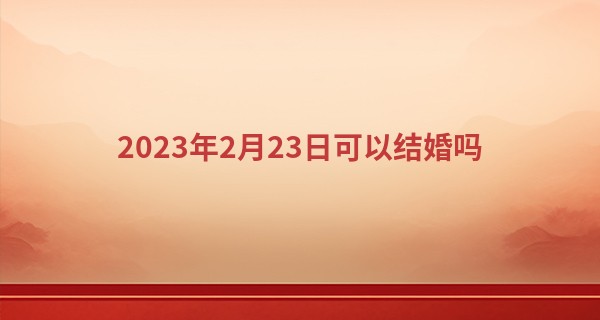 2023年2月23日可以结婚吗 此日婚嫁可否灼灼夭桃瑞露浓_丹东算命很准的大师